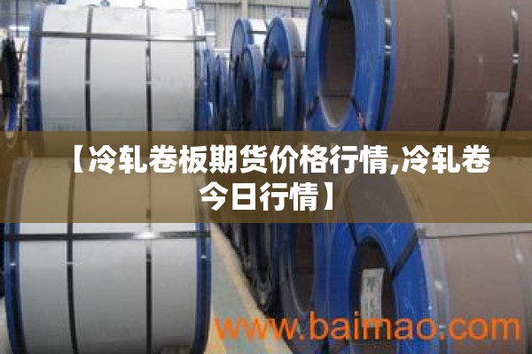 【冷轧卷板期货价格行情,冷轧卷今日行情】 【冷轧卷板期货价格行情,冷轧卷今日行情】