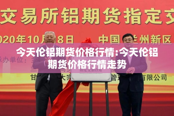 今天伦铝期货价格行情:今天伦铝期货价格行情走势