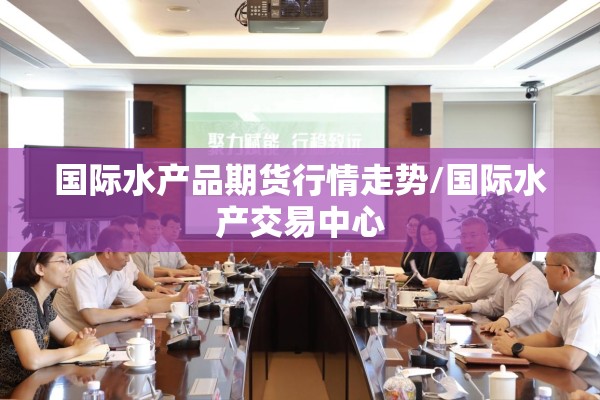 国际水产品期货行情走势/国际水产交易中心