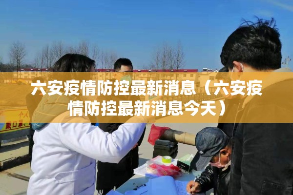 六安疫情防控最新消息（六安疫情防控最新消息今天）