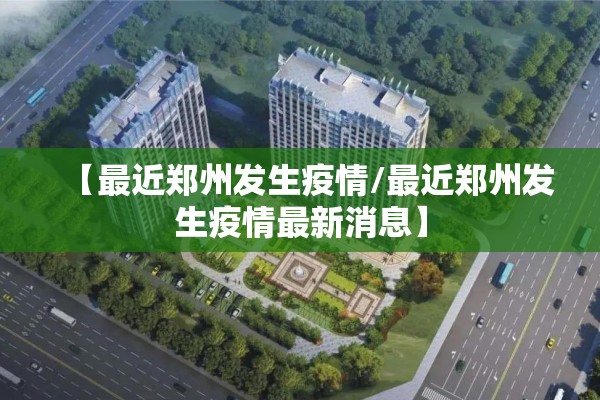 【最近郑州发生疫情/最近郑州发生疫情最新消息】