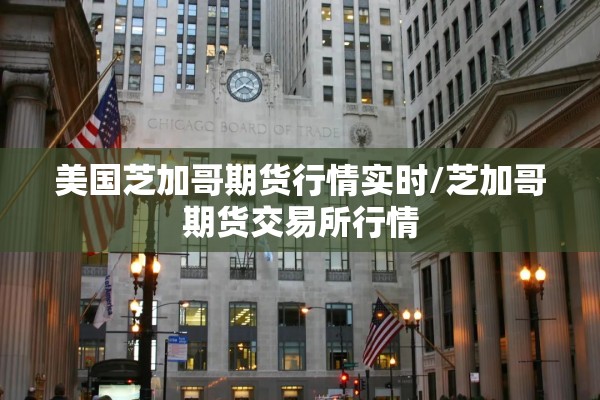 美国芝加哥期货行情实时/芝加哥期货交易所行情 美国芝加哥期货行情实时/芝加哥期货交易所行情