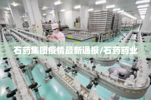 石药集团疫情最新通报/石药药业
