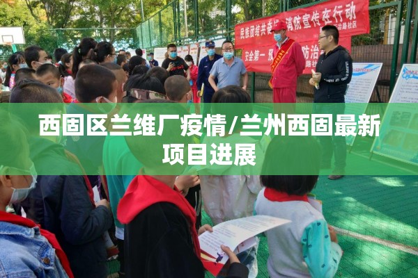 西固区兰维厂疫情/兰州西固最新项目进展 西固区兰维厂疫情/兰州西固最新项目进展