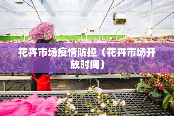 花卉市场疫情防控(花卉市场开放时间) 花卉市场疫情防控(花卉市场开放时间)