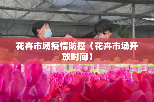花卉市场疫情防控(花卉市场开放时间) 花卉市场疫情防控(花卉市场开放时间)