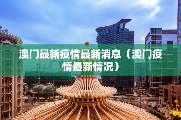 澳门最新疫情最新消息(澳门疫情最新情况) 澳门最新疫情最新消息(澳门疫情最新情况)