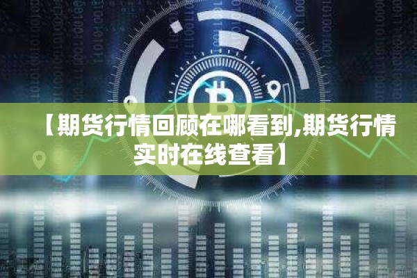 【期货行情回顾在哪看到,期货行情实时在线查看】 【期货行情回顾在哪看到,期货行情实时在线查看】