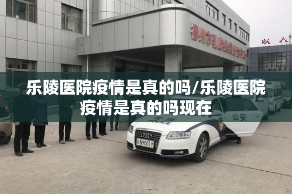 乐陵医院疫情是真的吗/乐陵医院疫情是真的吗现在