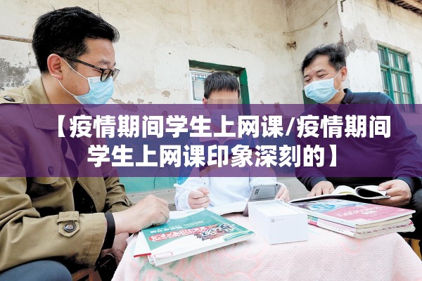 【疫情期间学生上网课/疫情期间学生上网课印象深刻的】 【疫情期间学生上网课/疫情期间学生上网课印象深刻的】