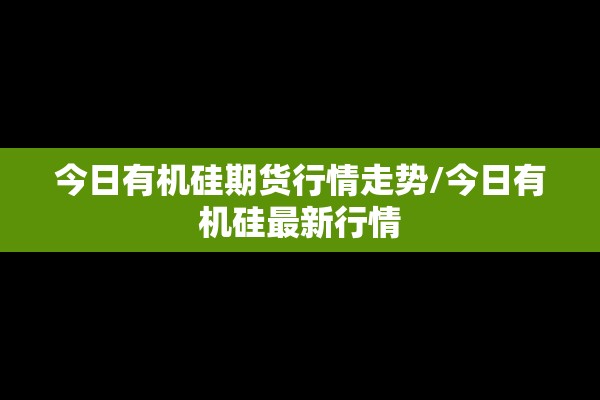 今日有机硅期货行情走势/今日有机硅最新行情 今日有机硅期货行情走势/今日有机硅最新行情
