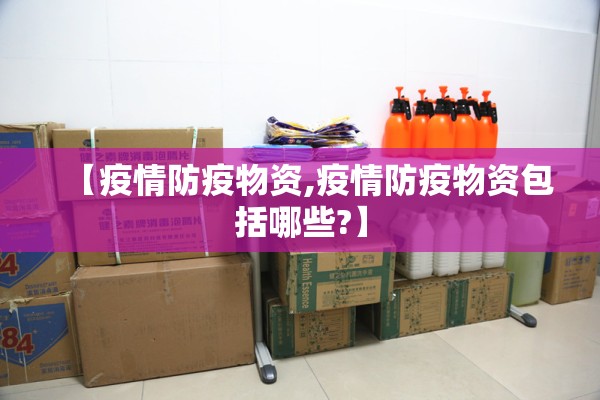 【疫情防疫物资,疫情防疫物资包括哪些?】