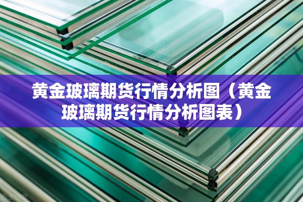 黄金玻璃期货行情分析图（黄金玻璃期货行情分析图表）
