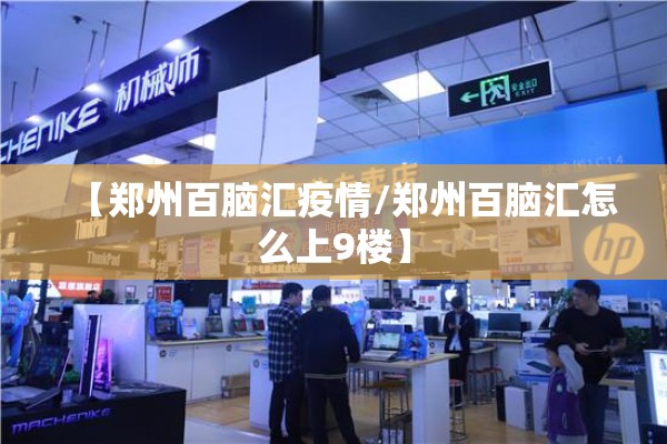【郑州百脑汇疫情/郑州百脑汇怎么上9楼】 【郑州百脑汇疫情/郑州百脑汇怎么上9楼】