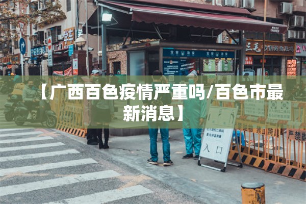 【广西百色疫情严重吗/百色市最新消息】 【广西百色疫情严重吗/百色市最新消息】