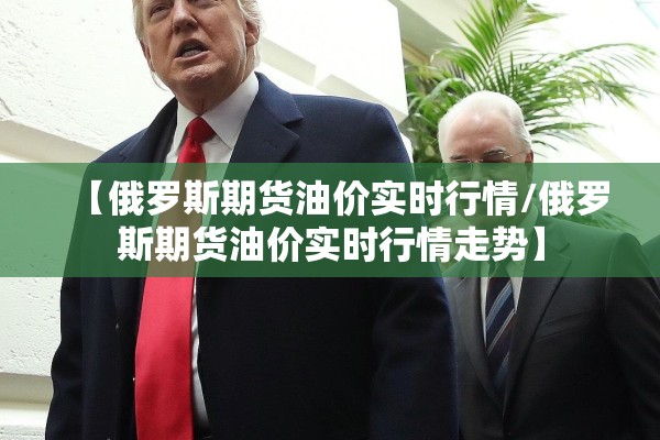 【俄罗斯期货油价实时行情/俄罗斯期货油价实时行情走势】