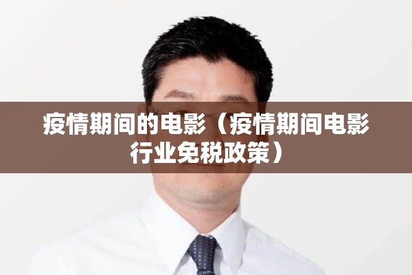 疫情期间的电影（疫情期间电影行业免税政策）