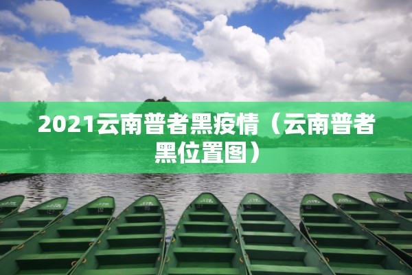 2021云南普者黑疫情(云南普者黑位置图) 2021云南普者黑疫情(云南普者黑位置图)