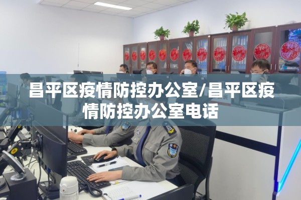 昌平区疫情防控办公室/昌平区疫情防控办公室电话 昌平区疫情防控办公室/昌平区疫情防控办公室电话