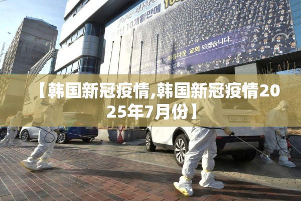 【韩国新冠疫情,韩国新冠疫情2025年7月份】 【韩国新冠疫情,韩国新冠疫情2025年7月份】