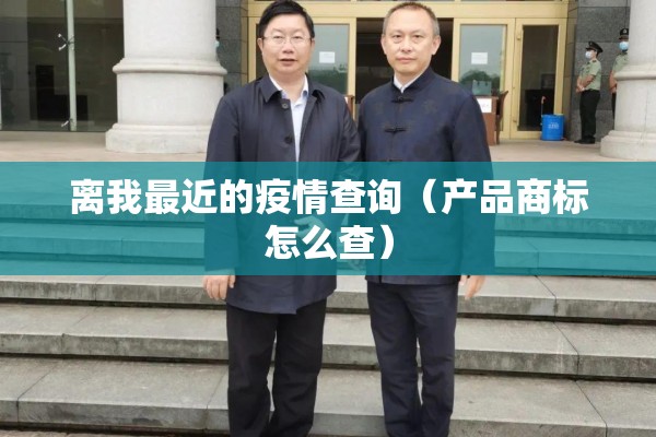 离我最近的疫情查询(产品商标怎么查) 离我最近的疫情查询(产品商标怎么查)