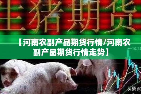 【河南农副产品期货行情/河南农副产品期货行情走势】 【河南农副产品期货行情/河南农副产品期货行情走势】