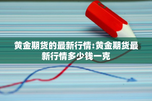 黄金期货的最新行情:黄金期货最新行情多少钱一克 黄金期货的最新行情:黄金期货最新行情多少钱一克