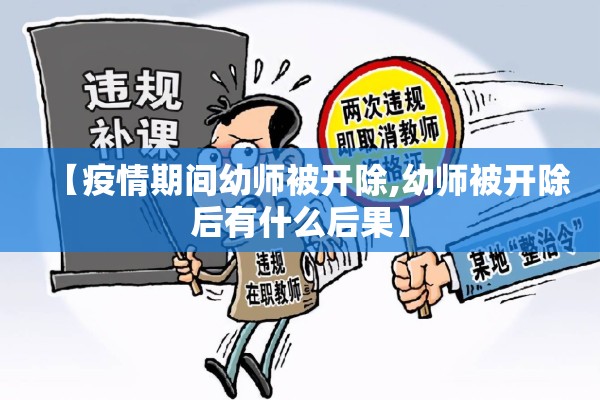 【疫情期间幼师被开除,幼师被开除后有什么后果】 【疫情期间幼师被开除,幼师被开除后有什么后果】