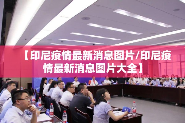 【印尼疫情最新消息图片/印尼疫情最新消息图片大全】 【印尼疫情最新消息图片/印尼疫情最新消息图片大全】