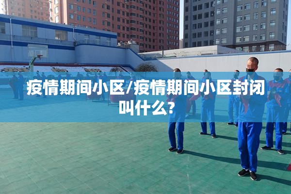 疫情期间小区/疫情期间小区封闭叫什么? 疫情期间小区/疫情期间小区封闭叫什么?