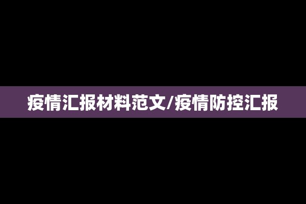 疫情汇报材料范文/疫情防控汇报