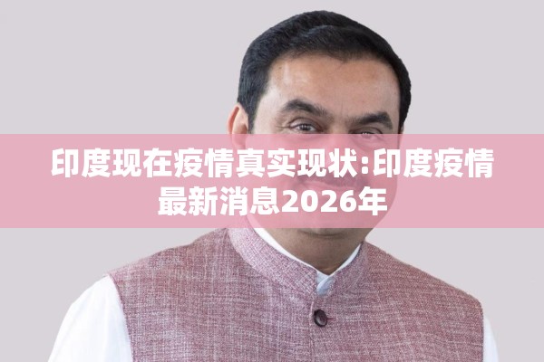 印度现在疫情真实现状:印度疫情最新消息2026年