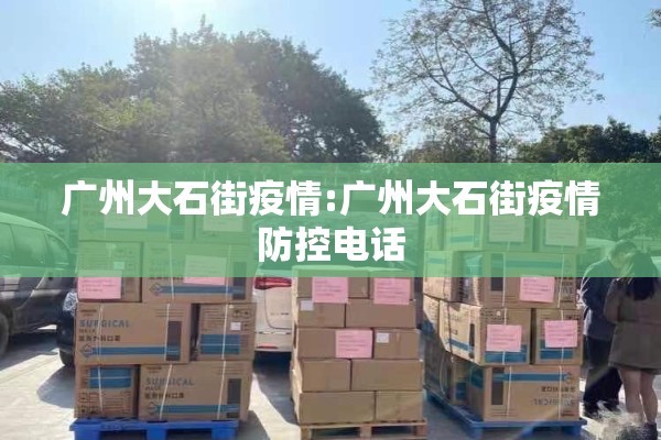 广州大石街疫情:广州大石街疫情防控电话