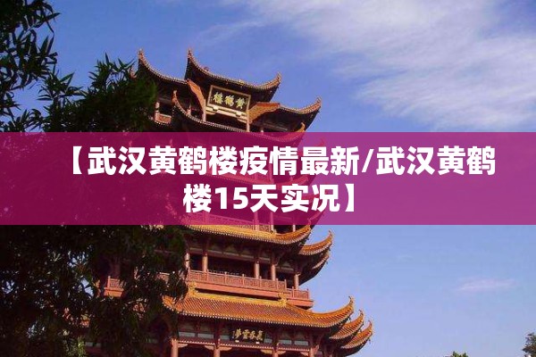 【武汉黄鹤楼疫情最新/武汉黄鹤楼15天实况】 【武汉黄鹤楼疫情最新/武汉黄鹤楼15天实况】