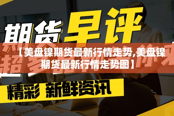 【美盘镍期货最新行情走势,美盘镍期货最新行情走势图】 【美盘镍期货最新行情走势,美盘镍期货最新行情走势图】
