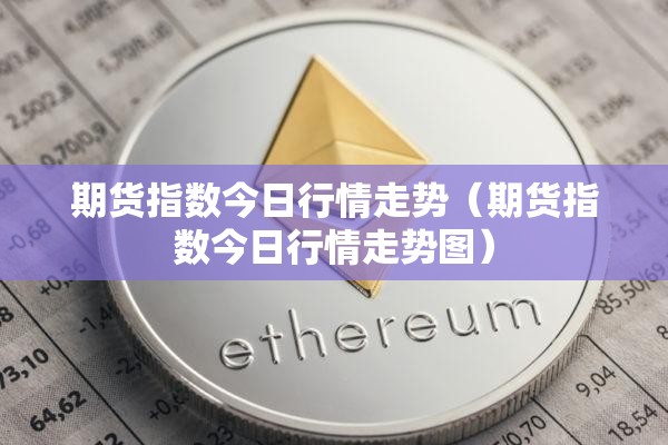 期货指数今日行情走势(期货指数今日行情走势图) 期货指数今日行情走势(期货指数今日行情走势图)