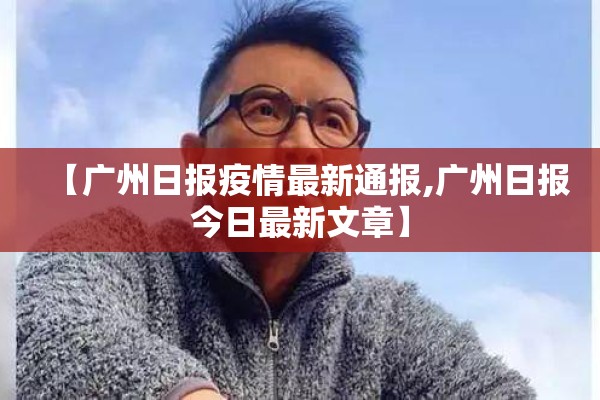 【广州日报疫情最新通报,广州日报今日最新文章】 【广州日报疫情最新通报,广州日报今日最新文章】