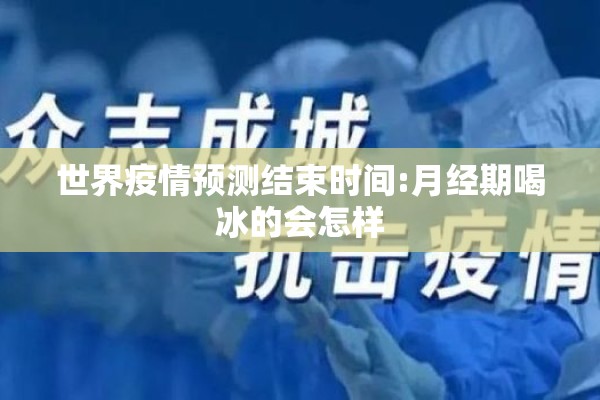 世界疫情预测结束时间:月经期喝冰的会怎样 世界疫情预测结束时间:月经期喝冰的会怎样