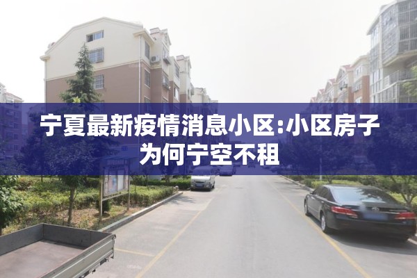 宁夏最新疫情消息小区:小区房子为何宁空不租