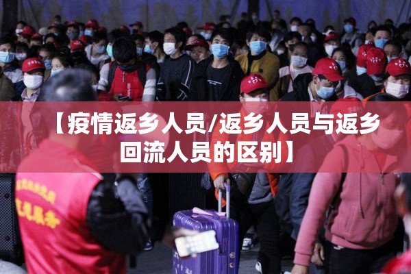 【疫情返乡人员/返乡人员与返乡回流人员的区别】 【疫情返乡人员/返乡人员与返乡回流人员的区别】