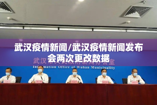 武汉疫情新闻/武汉疫情新闻发布会两次更改数据