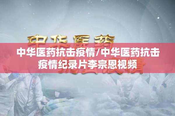 中华医药抗击疫情/中华医药抗击疫情纪录片李宗恩视频 中华医药抗击疫情/中华医药抗击疫情纪录片李宗恩视频