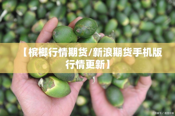 【槟榔行情期货/新浪期货手机版行情更新】 【槟榔行情期货/新浪期货手机版行情更新】