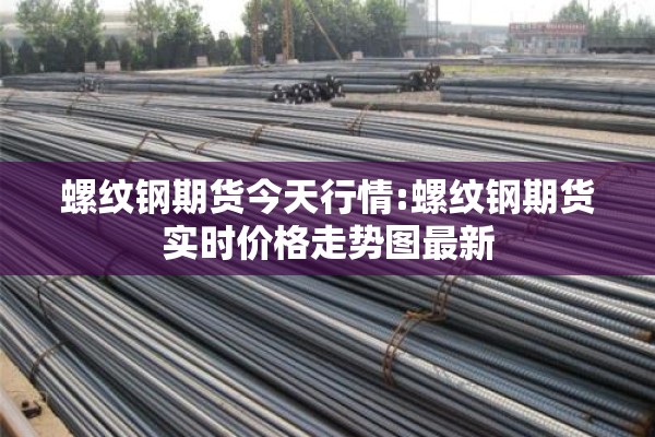 螺纹钢期货今天行情:螺纹钢期货实时价格走势图最新