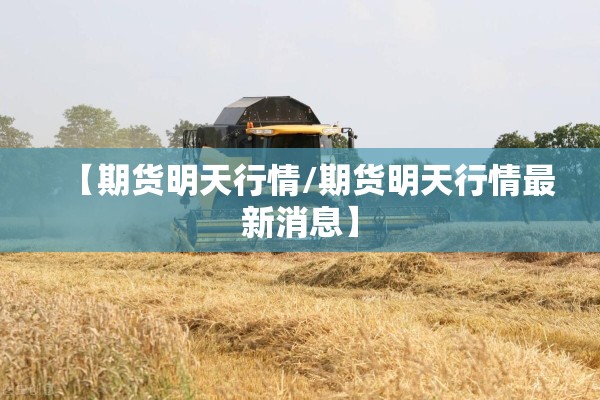 【期货明天行情/期货明天行情最新消息】 【期货明天行情/期货明天行情最新消息】