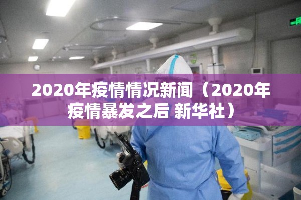 2020年疫情情况新闻(2020年疫情暴发之后 新华社) 2020年疫情情况新闻(2020年疫情暴发之后 新华社)