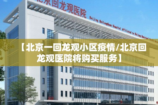 【北京一回龙观小区疫情/北京回龙观医院将购买服务】 【北京一回龙观小区疫情/北京回龙观医院将购买服务】