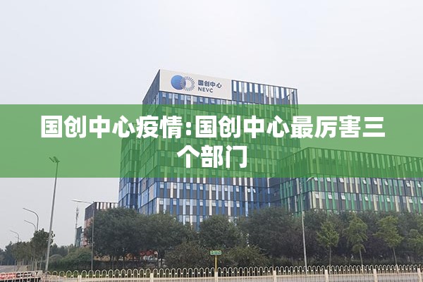 国创中心疫情:国创中心最厉害三个部门 国创中心疫情:国创中心最厉害三个部门