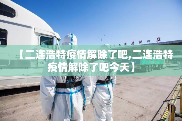【二连浩特疫情解除了吧,二连浩特疫情解除了吧今天】 【二连浩特疫情解除了吧,二连浩特疫情解除了吧今天】