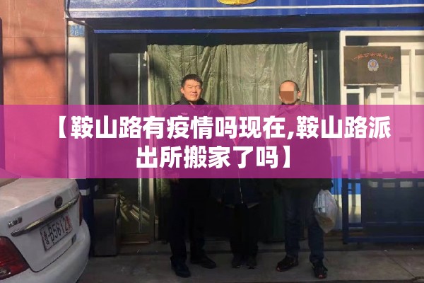 【鞍山路有疫情吗现在,鞍山路派出所搬家了吗】 【鞍山路有疫情吗现在,鞍山路派出所搬家了吗】